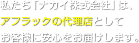 私たち「ナカイ株式会社」は、アフラックの代理店としてお客様に安心をお届けします。